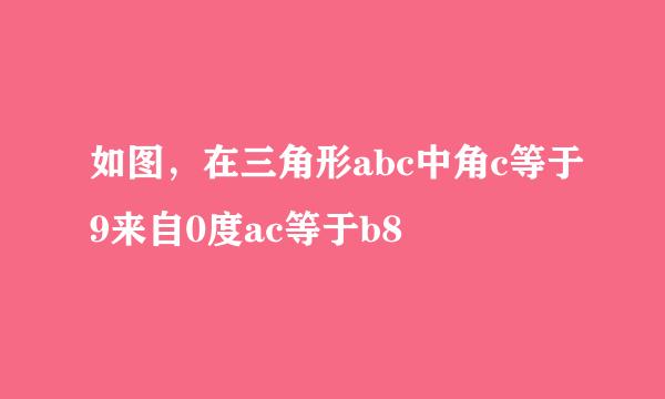 如图，在三角形abc中角c等于9来自0度ac等于b8