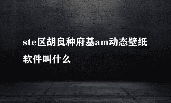 ste区胡良种府基am动态壁纸软件叫什么
