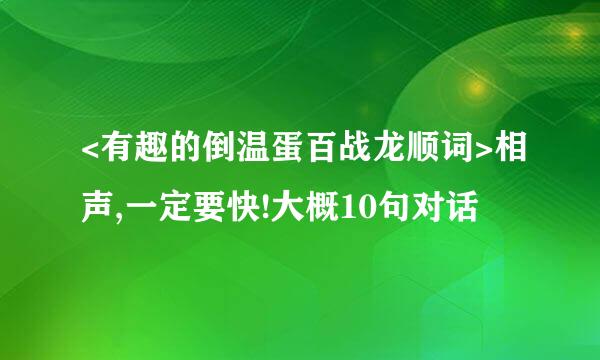 <有趣的倒温蛋百战龙顺词>相声,一定要快!大概10句对话