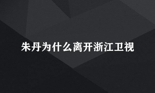 朱丹为什么离开浙江卫视