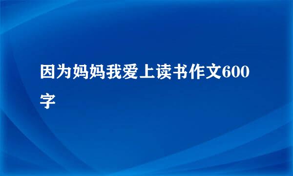 因为妈妈我爱上读书作文600字