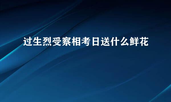 过生烈受察相考日送什么鲜花