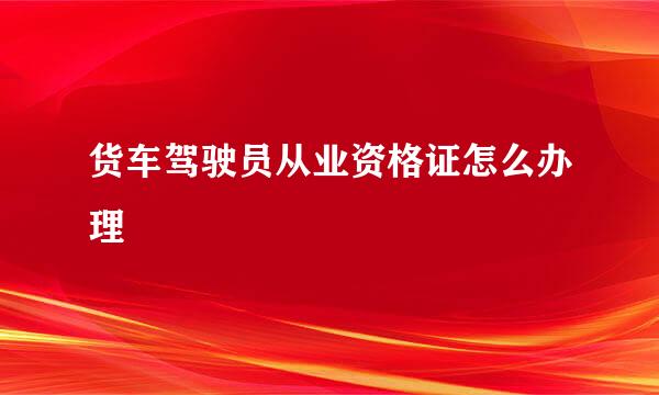 货车驾驶员从业资格证怎么办理