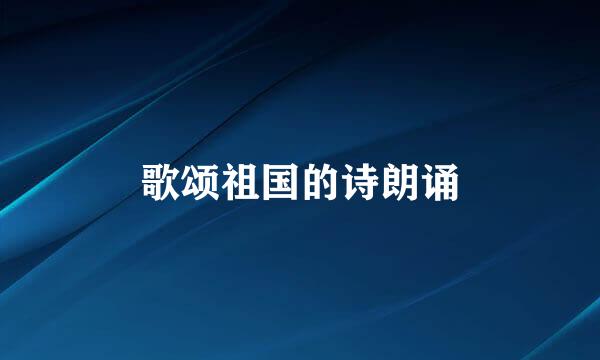 歌颂祖国的诗朗诵