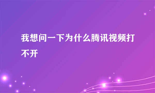 我想问一下为什么腾讯视频打不开