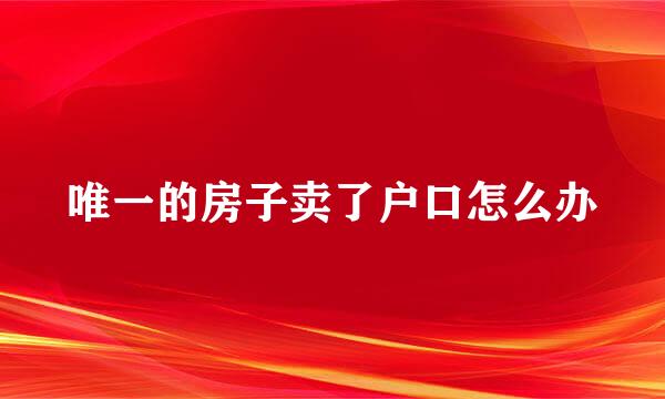 唯一的房子卖了户口怎么办