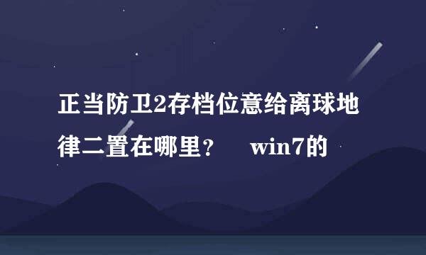 正当防卫2存档位意给离球地律二置在哪里？ win7的
