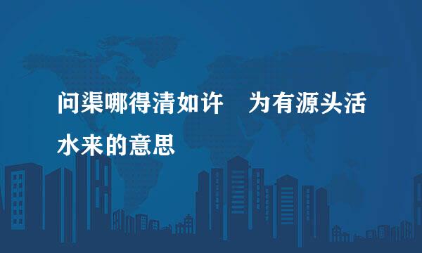 问渠哪得清如许 为有源头活水来的意思