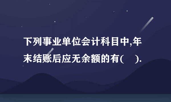 下列事业单位会计科目中,年末结账后应无余额的有( ).