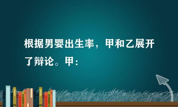 根据男婴出生率，甲和乙展开了辩论。甲：