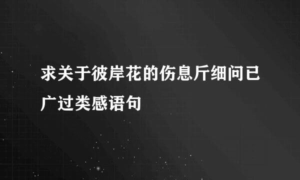 求关于彼岸花的伤息斤细问已广过类感语句