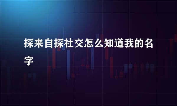探来自探社交怎么知道我的名字