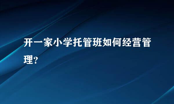 开一家小学托管班如何经营管理？