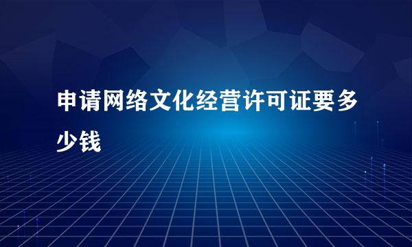 申请网络文化经营许可证要多少钱