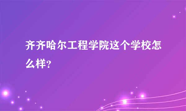 齐齐哈尔工程学院这个学校怎么样？