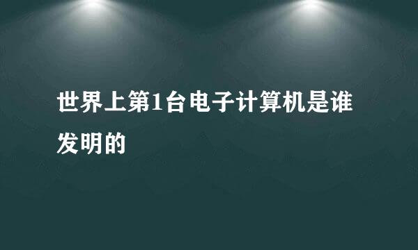 世界上第1台电子计算机是谁发明的