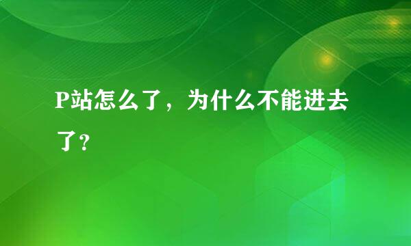 P站怎么了，为什么不能进去了？