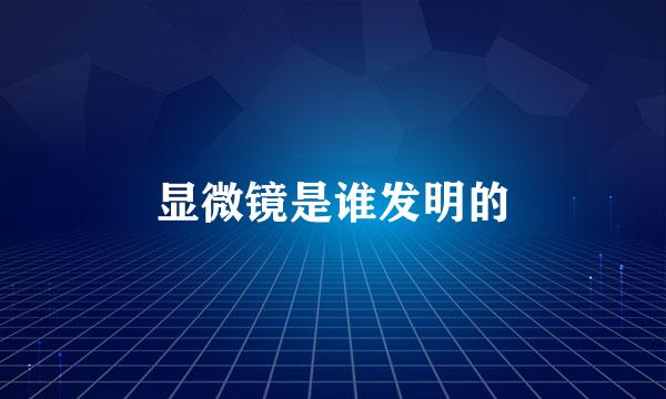 显微镜是谁发明的