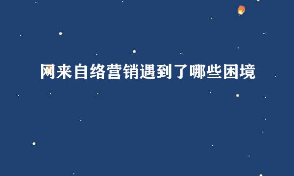 网来自络营销遇到了哪些困境