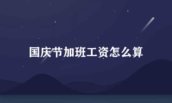 国庆节加班工资怎么算