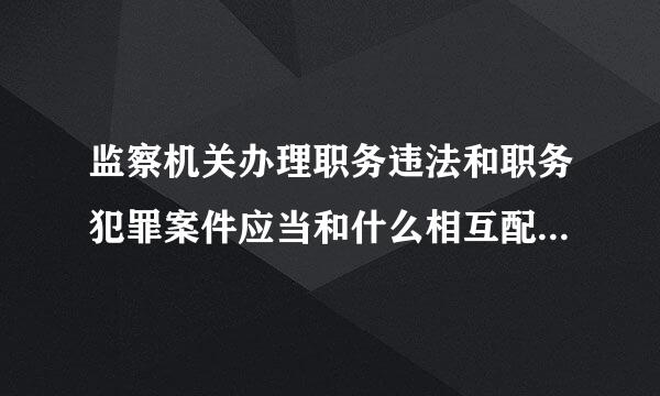 监察机关办理职务违法和职务犯罪案件应当和什么相互配合来自相互
