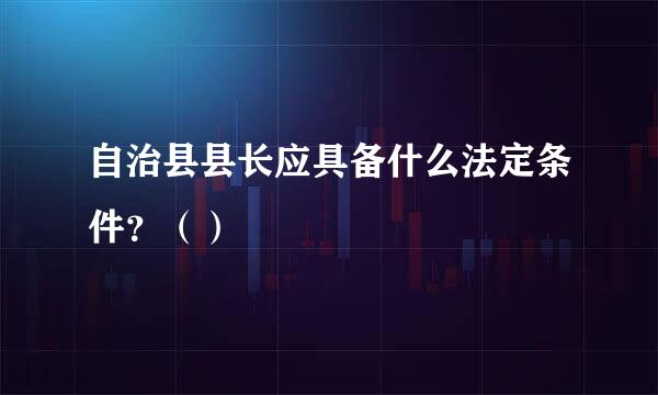 自治县县长应具备什么法定条件？（）