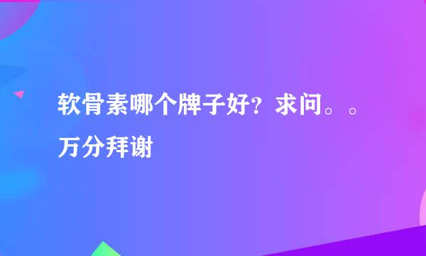软骨素哪个牌子好？求问。。万分拜谢
