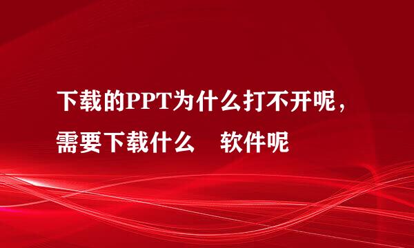 下载的PPT为什么打不开呢，需要下载什么 软件呢