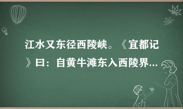 江水又东径西陵峡。《宜都记》曰：自黄牛滩东入西陵界，来自至峡口百许里，山水纡曲，而两岸高山重嶂，非日中