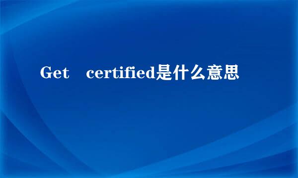 Get certified是什么意思