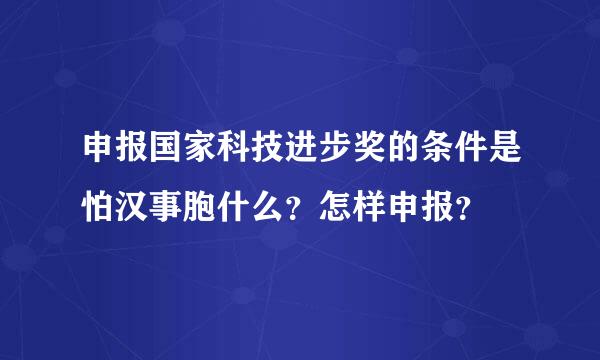 申报国家科技进步奖的条件是怕汉事胞什么？怎样申报？