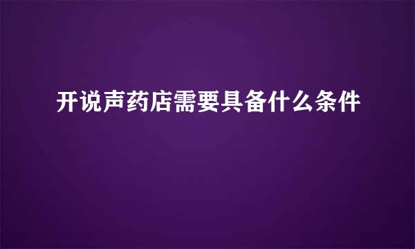 开说声药店需要具备什么条件