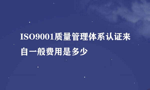 ISO9001质量管理体系认证来自一般费用是多少