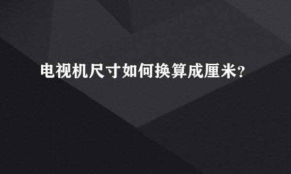 电视机尺寸如何换算成厘米？