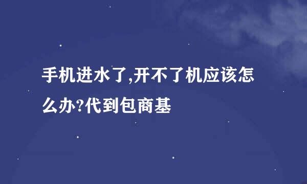 手机进水了,开不了机应该怎么办?代到包商基