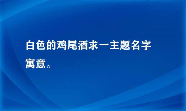 白色的鸡尾酒求一主题名字 寓意。