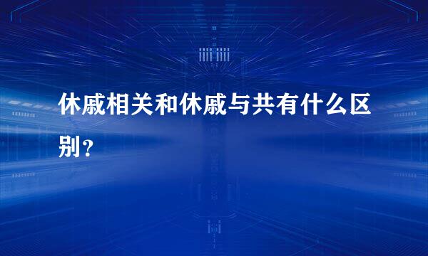 休戚相关和休戚与共有什么区别？