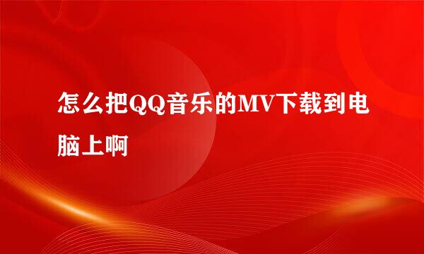 怎么把QQ音乐的MV下载到电脑上啊