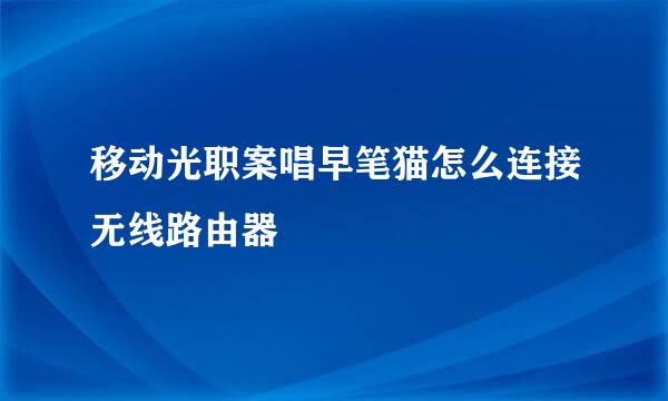 移动光职案唱早笔猫怎么连接无线路由器