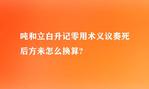 吨和立白升记零用术义议奏死后方米怎么换算?