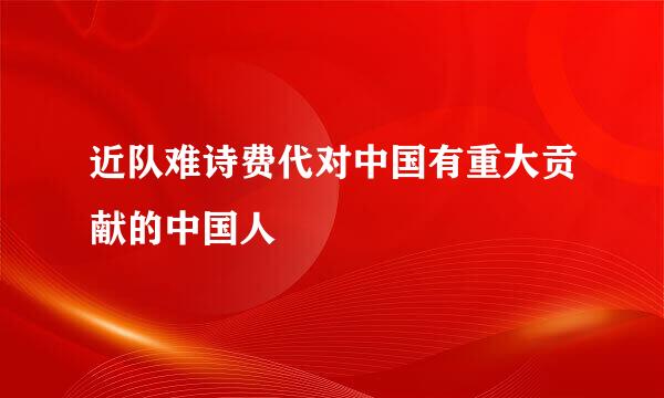 近队难诗费代对中国有重大贡献的中国人
