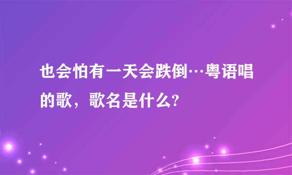 也会怕有一天会跌倒…粤语唱的歌，歌名是什么?