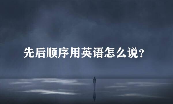 先后顺序用英语怎么说？