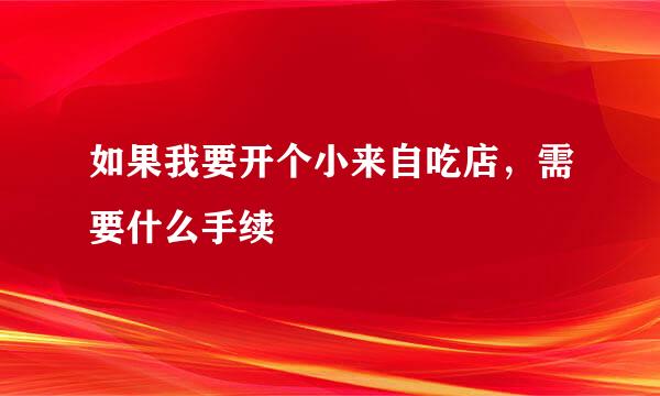 如果我要开个小来自吃店，需要什么手续