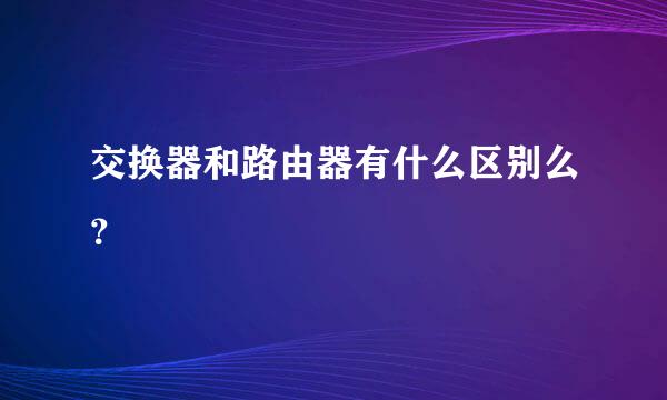 交换器和路由器有什么区别么？