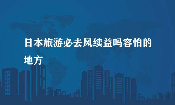 日本旅游必去风续益吗容怕的地方