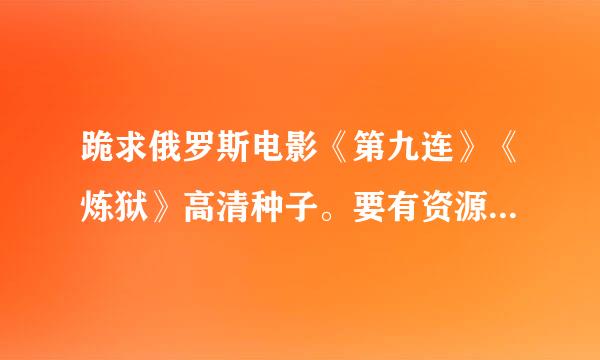 跪求俄罗斯电影《第九连》《炼狱》高清种子。要有资源的。。。 有字幕最好，越清晰越好