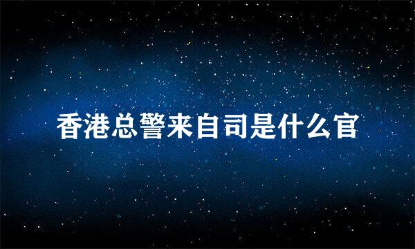 香港总警来自司是什么官