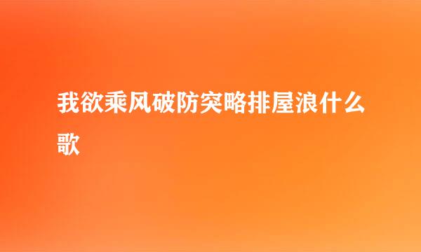 我欲乘风破防突略排屋浪什么歌