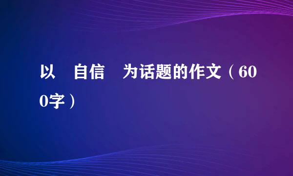 以 自信 为话题的作文（600字）
